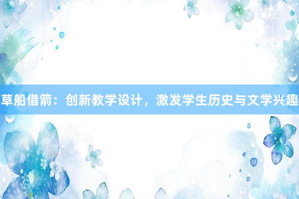 草船借箭：创新教学设计，激发学生历史与文学兴趣