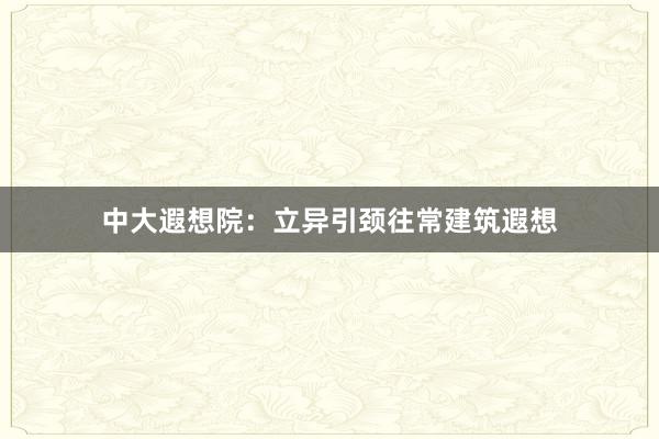 中大遐想院：立异引颈往常建筑遐想