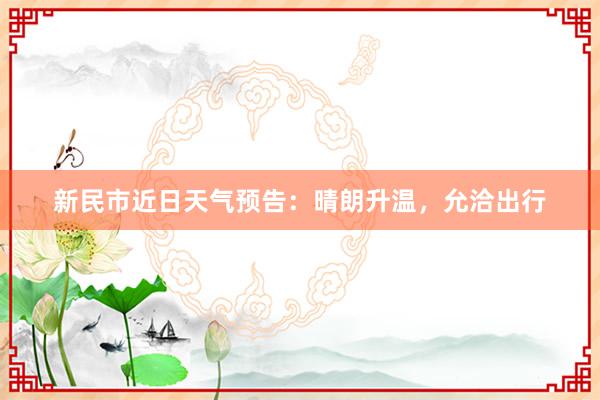 新民市近日天气预告：晴朗升温，允洽出行