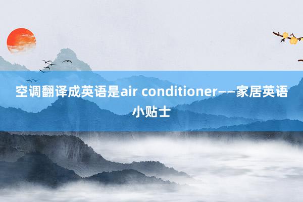 空调翻译成英语是air conditioner——家居英语小贴士