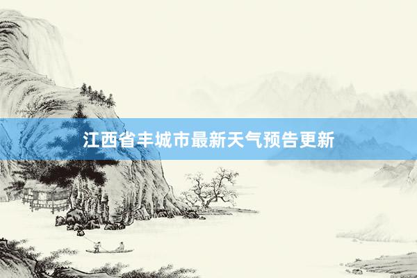 江西省丰城市最新天气预告更新