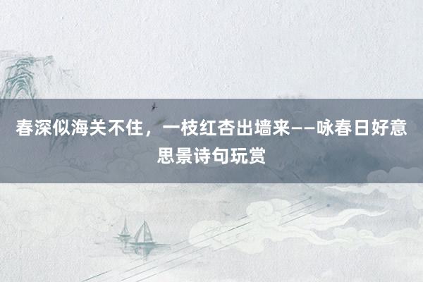 春深似海关不住，一枝红杏出墙来——咏春日好意思景诗句玩赏